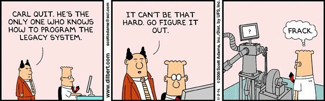 Dilbert strip - PHB announces to Dilbert that the legacy system maintainer quit. Tells Dilbert to fix it. Dilbert standing in front of odd large mechanical device with a screen, pipes, and pipes with the thought bubble, "Frack."